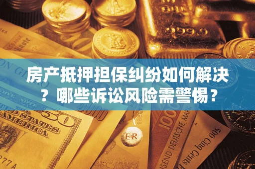 北京房产抵押担保纠纷如何解决？哪些诉讼风险需警惕？