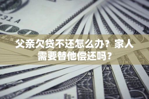 北京父亲欠贷不还怎么办？家人需要替他偿还吗？