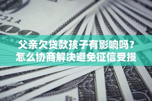 北京父亲欠贷款孩子有影响吗？怎么协商解决避免征信受损？