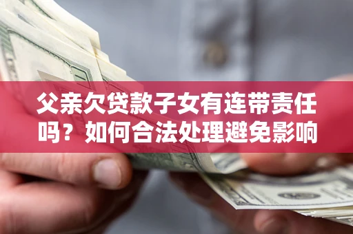 北京父亲欠贷款子女有连带责任吗？如何合法处理避免影响？