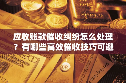 北京应收账款催收纠纷怎么处理？有哪些高效催收技巧可避免坏账？