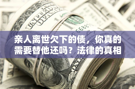 北京亲人离世欠下的债，你真的需要替他还吗？法律的真相或许与你想的不一样