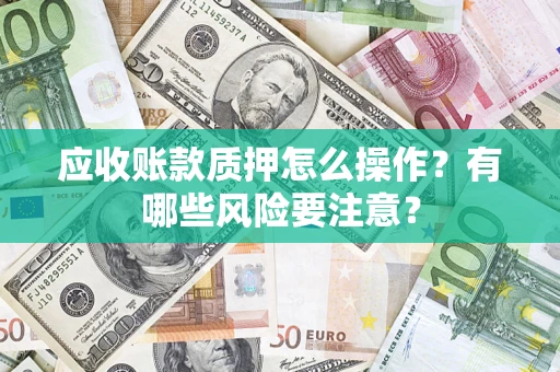 北京应收账款质押怎么操作？有哪些风险要注意？